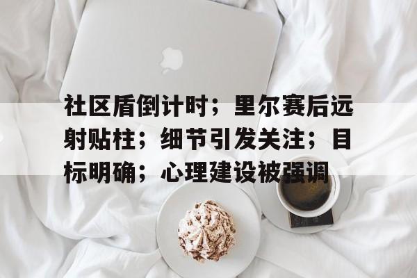 社区盾倒计时；里尔赛后远射贴柱；细节引发关注；目标明确；心理建设被强调的简单介绍